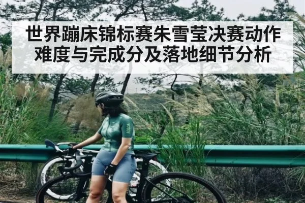 世界蹦床锦标赛朱雪莹决赛动作难度与完成分及落地细节分析