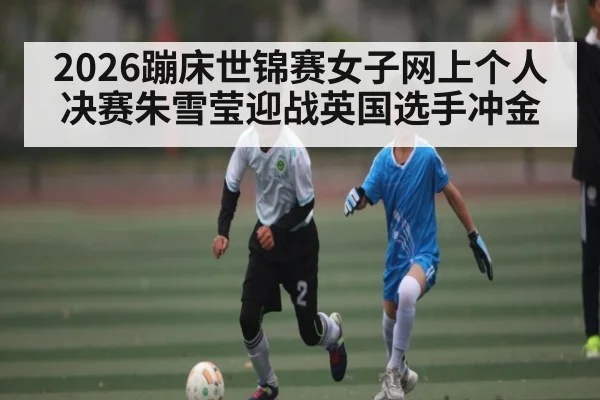 2026蹦床世锦赛女子网上个人决赛朱雪莹迎战英国选手冲金