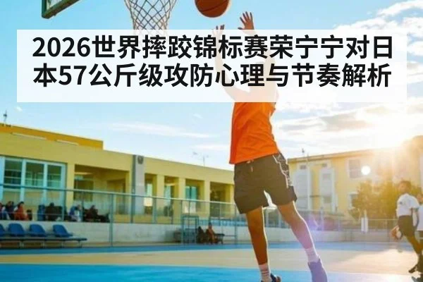 2026世界摔跤锦标赛荣宁宁对日本57公斤级攻防心理与节奏解析