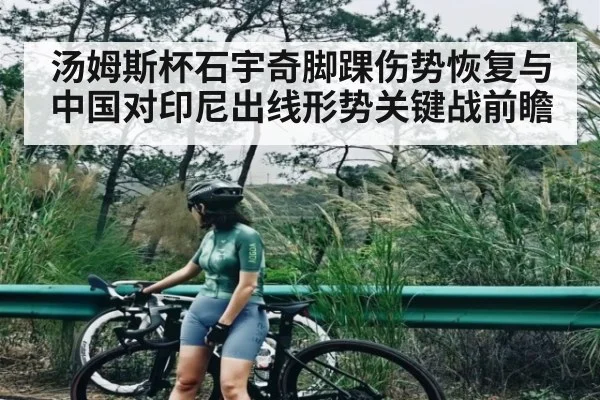 汤姆斯杯石宇奇脚踝伤势恢复与中国对印尼出线形势关键战前瞻