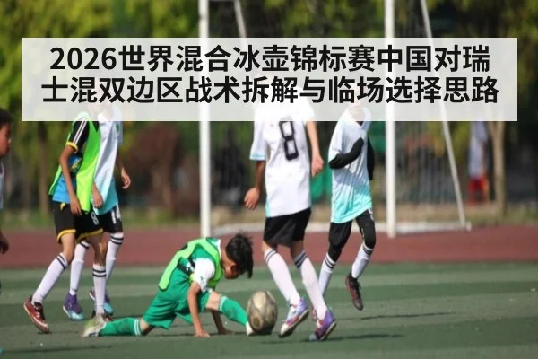2026世界混合冰壶锦标赛中国对瑞士混双边区战术拆解与临场选择思路