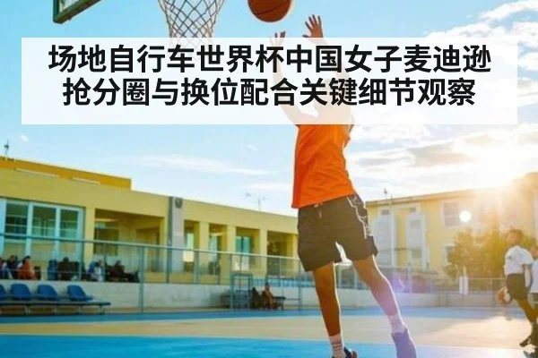 场地自行车世界杯中国女子麦迪逊抢分圈与换位配合关键细节观察
